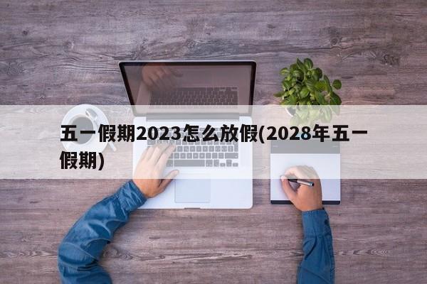 五一假期2023怎么放假(2028年五一假期)