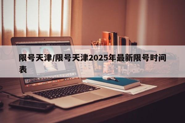 限号天津/限号天津2025年最新限号时间表