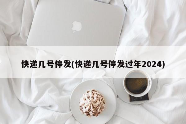 快递几号停发(快递几号停发过年2024)