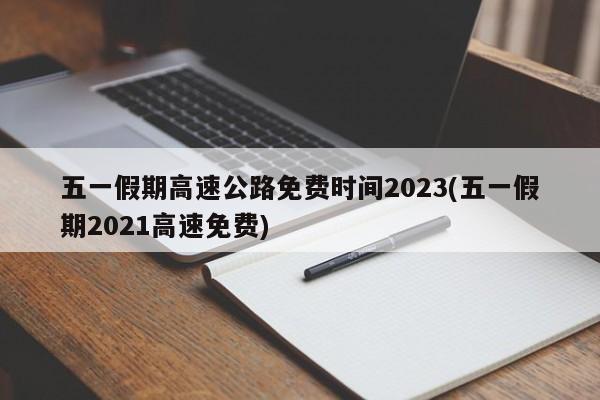 五一假期高速公路免费时间2023(五一假期2021高速免费)