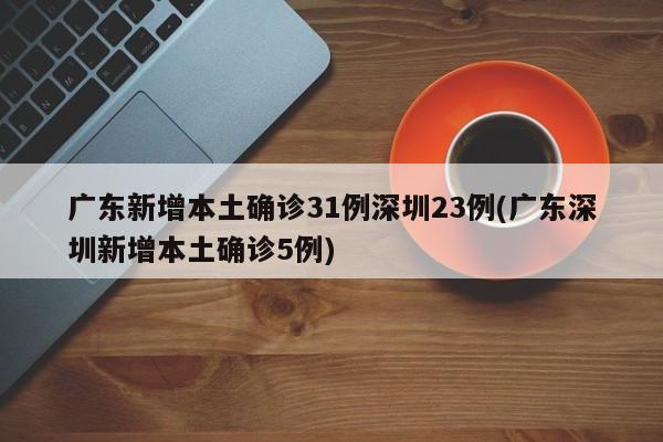 广东新增本土确诊31例深圳23例(广东深圳新增本土确诊5例)