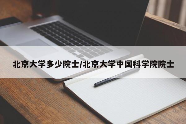 北京大学多少院士/北京大学中国科学院院士