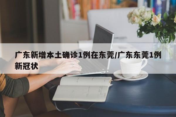 广东新增本土确诊1例在东莞/广东东莞1例新冠状