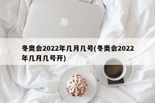 冬奥会2022年几月几号(冬奥会2022年几月几号开)
