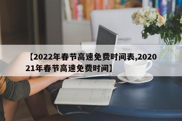 【2022年春节高速免费时间表,202021年春节高速免费时间】