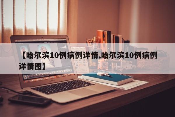 【哈尔滨10例病例详情,哈尔滨10例病例详情图】