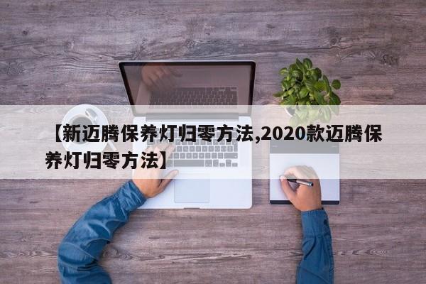 【新迈腾保养灯归零方法,2020款迈腾保养灯归零方法】
