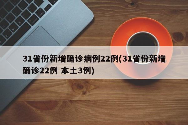 31省份新增确诊病例22例(31省份新增确诊22例 本土3例)