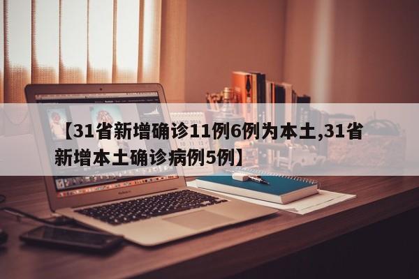 【31省新增确诊11例6例为本土,31省新增本土确诊病例5例】
