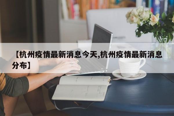 【杭州疫情最新消息今天,杭州疫情最新消息分布】
