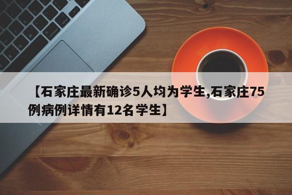 【石家庄最新确诊5人均为学生,石家庄75例病例详情有12名学生】