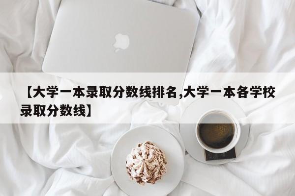 【大学一本录取分数线排名,大学一本各学校录取分数线】