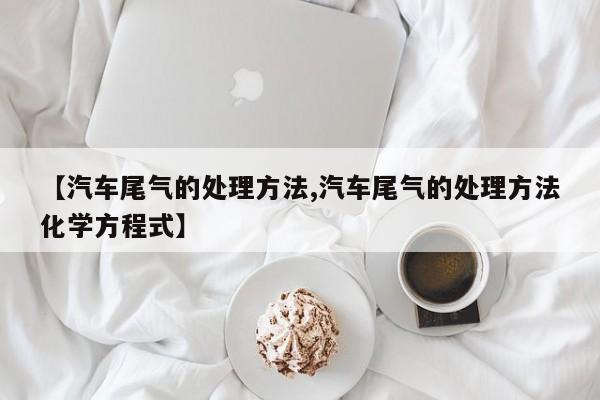 【汽车尾气的处理方法,汽车尾气的处理方法化学方程式】