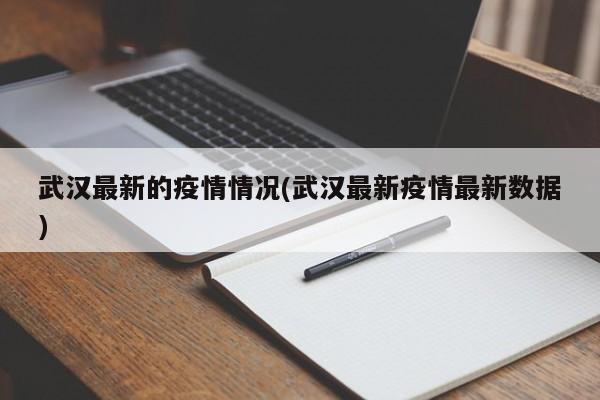 武汉最新的疫情情况(武汉最新疫情最新数据)