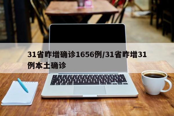 31省昨增确诊1656例/31省昨增31例本土确诊