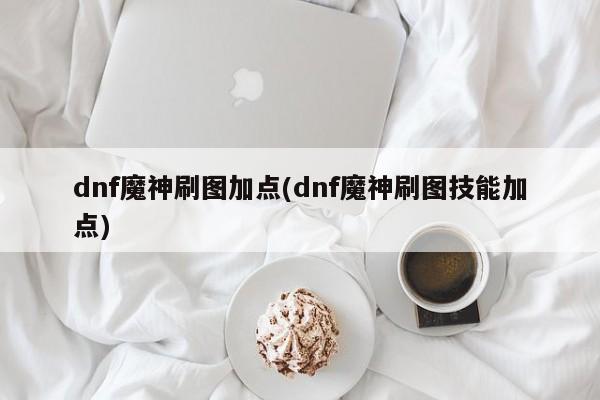 dnf魔神刷图加点(dnf魔神刷图技能加点)