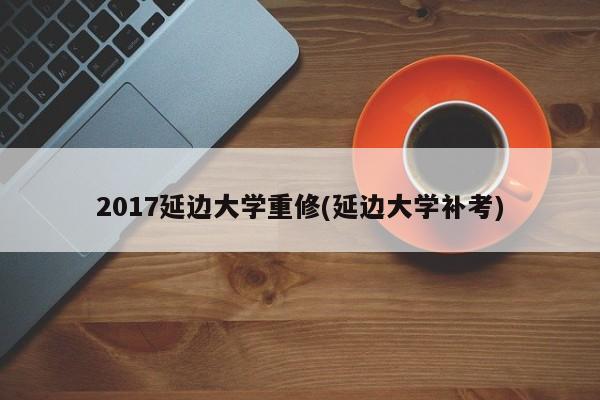 2017延边大学重修(延边大学补考)