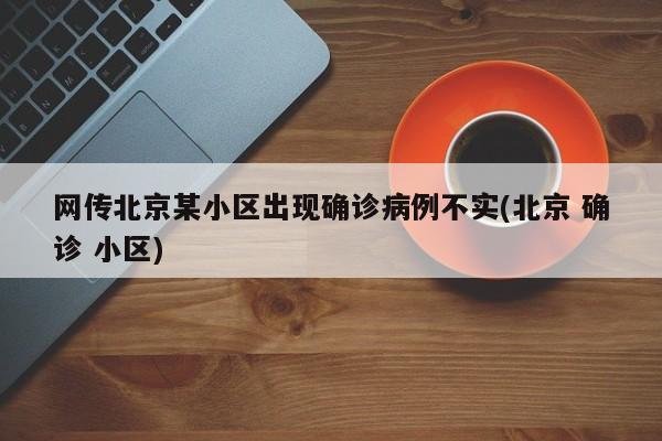 网传北京某小区出现确诊病例不实(北京 确诊 小区)