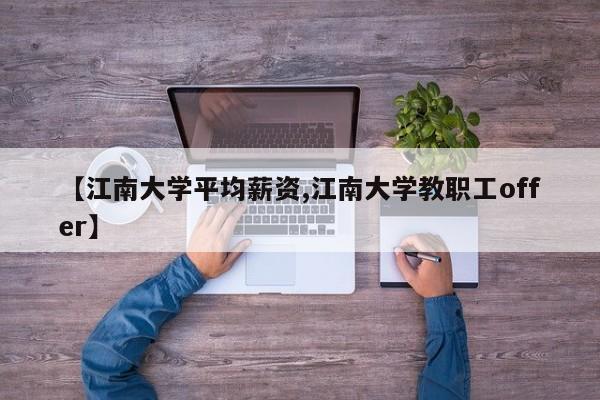 【江南大学平均薪资,江南大学教职工offer】