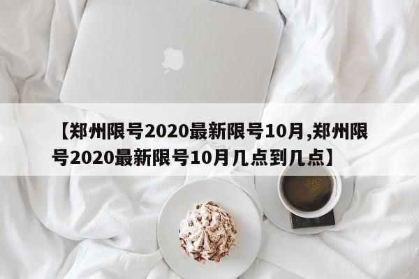 【郑州限号2020最新限号10月,郑州限号2020最新限号10月几点到几点】