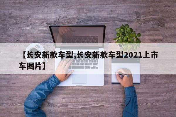 【长安新款车型,长安新款车型2021上市车图片】