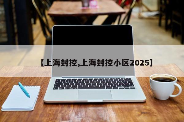 【上海封控,上海封控小区2025】