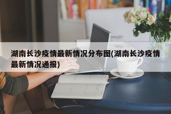 湖南长沙疫情最新情况分布图(湖南长沙疫情最新情况通报)