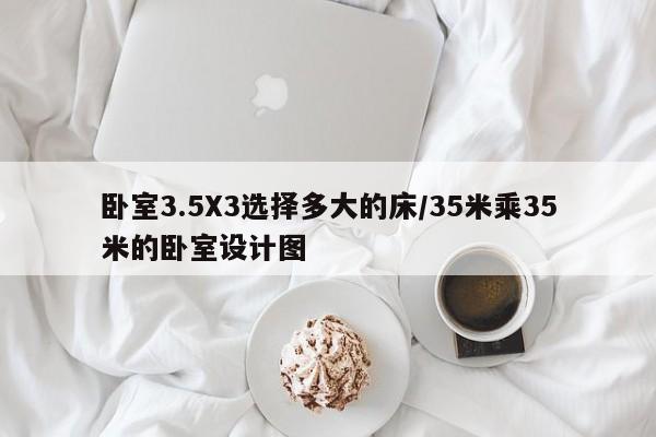 卧室3.5X3选择多大的床/35米乘35米的卧室设计图