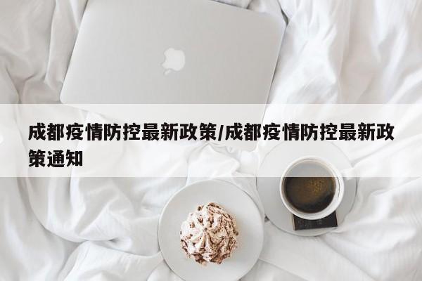 成都疫情防控最新政策/成都疫情防控最新政策通知