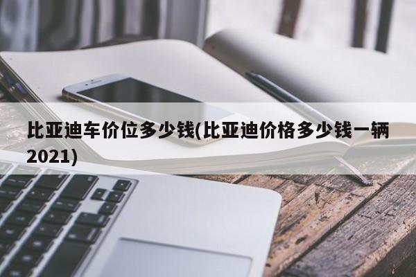 比亚迪车价位多少钱(比亚迪价格多少钱一辆2021)