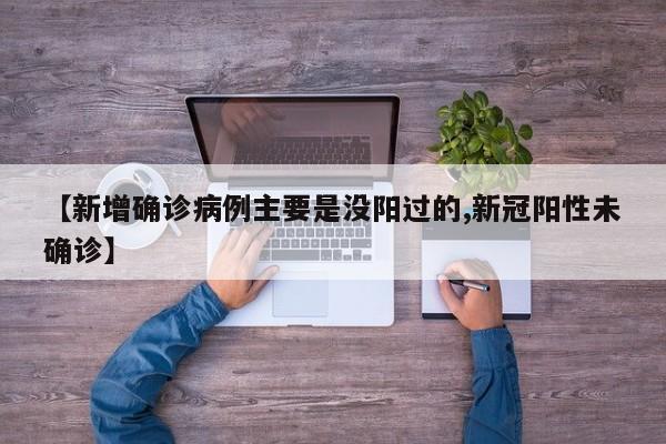 【新增确诊病例主要是没阳过的,新冠阳性未确诊】