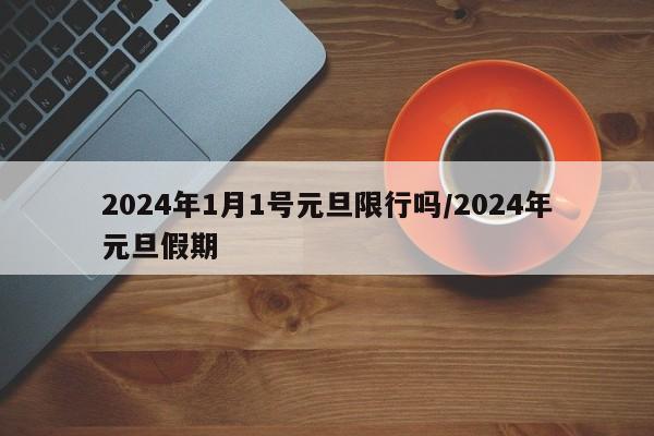 2024年1月1号元旦限行吗/2024年元旦假期