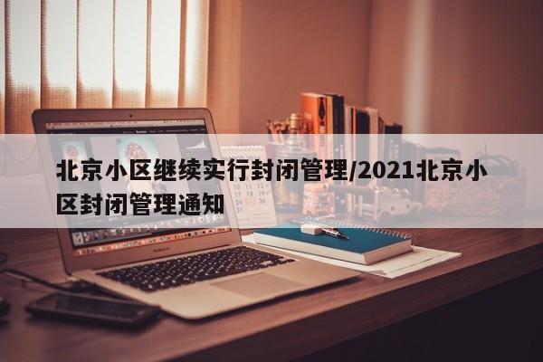 北京小区继续实行封闭管理/2021北京小区封闭管理通知