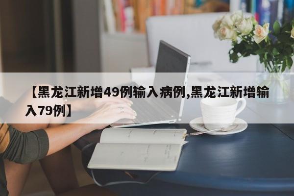 【黑龙江新增49例输入病例,黑龙江新增输入79例】