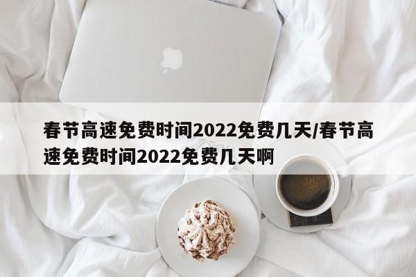 春节高速免费时间2022免费几天/春节高速免费时间2022免费几天啊