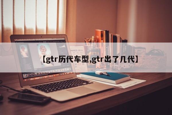 【gtr历代车型,gtr出了几代】