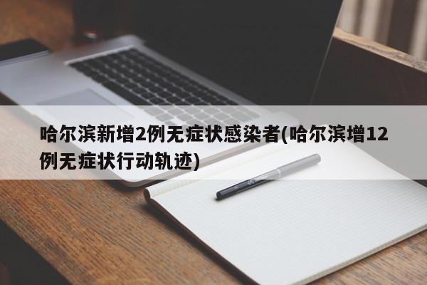哈尔滨新增2例无症状感染者(哈尔滨增12例无症状行动轨迹)