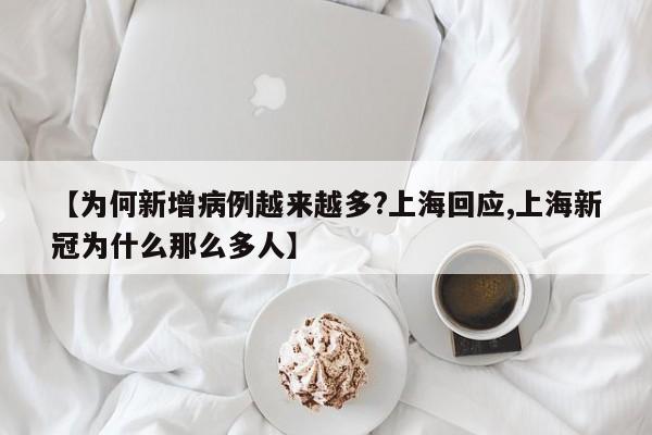 【为何新增病例越来越多?上海回应,上海新冠为什么那么多人】