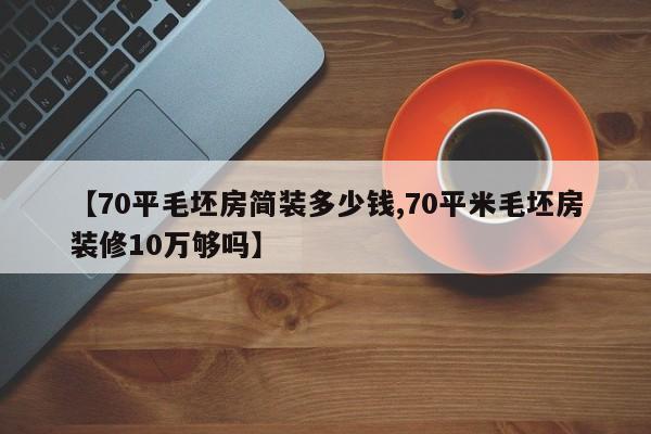 【70平毛坯房简装多少钱,70平米毛坯房装修10万够吗】
