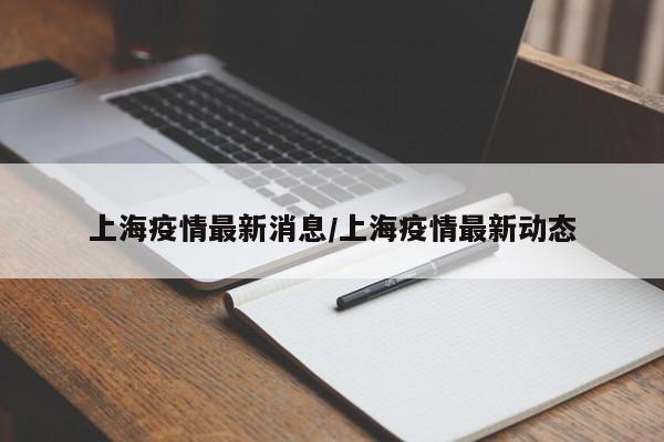 上海疫情最新消息/上海疫情最新动态