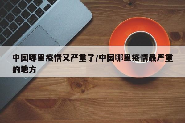 中国哪里疫情又严重了/中国哪里疫情最严重的地方