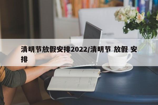 清明节放假安排2022/清明节 放假 安排
