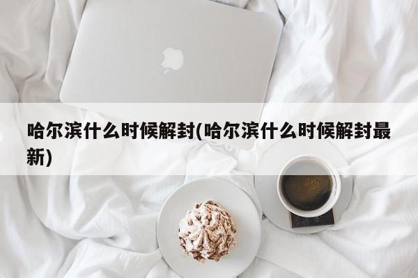 哈尔滨什么时候解封(哈尔滨什么时候解封最新)