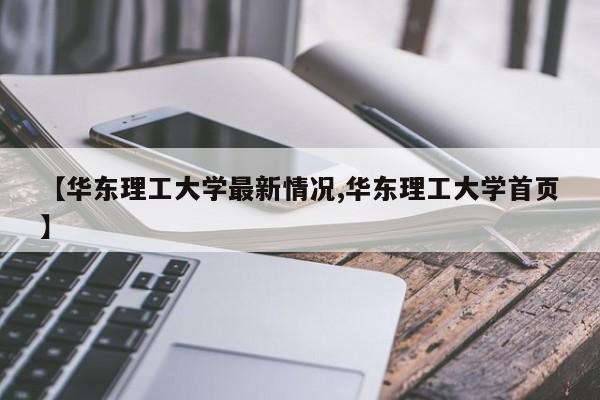【华东理工大学最新情况,华东理工大学首页】