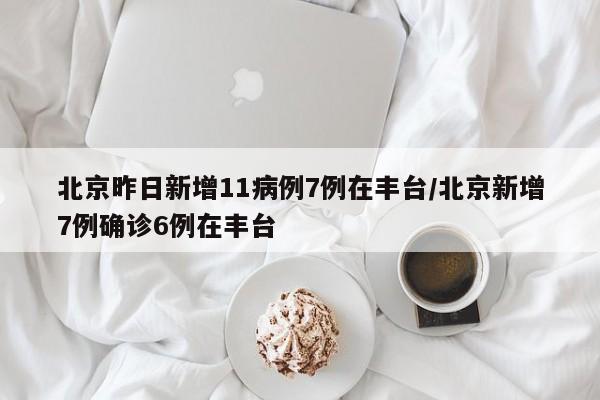 北京昨日新增11病例7例在丰台/北京新增7例确诊6例在丰台