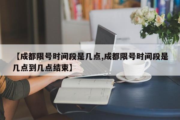 【成都限号时间段是几点,成都限号时间段是几点到几点结束】