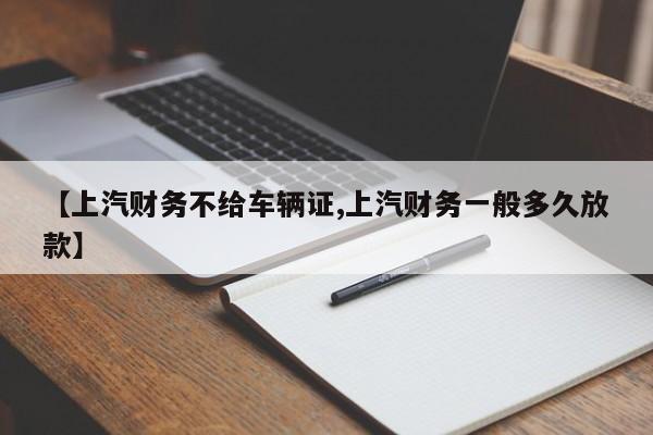 【上汽财务不给车辆证,上汽财务一般多久放款】
