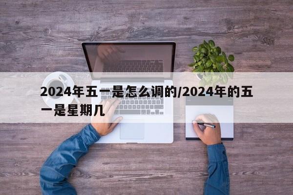 2024年五一是怎么调的/2024年的五一是星期几