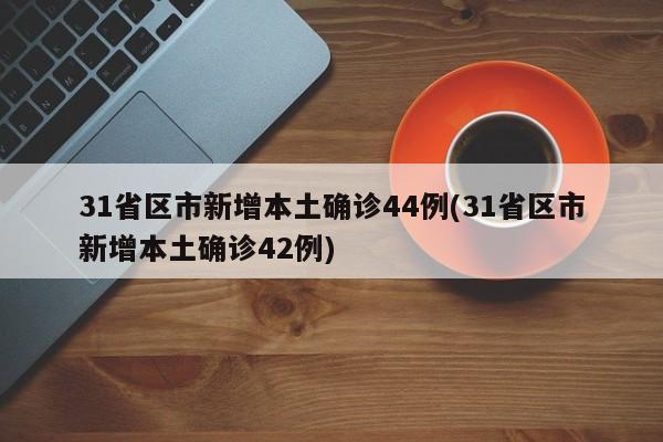 31省区市新增本土确诊44例(31省区市新增本土确诊42例)