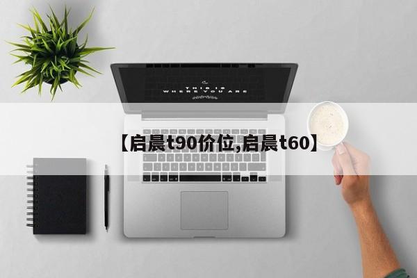 【启晨t90价位,启晨t60】